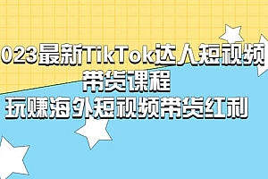 2023最新TikTok·达人短视频带货课程,玩赚海外短视频带货·红利