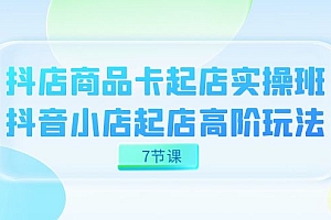 抖店-商品卡起店实战班,抖音小店起店高阶玩法(7节课)