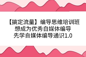 【搞定流量】编导思维培训班,想成为优秀自媒体编导先学自媒体编导通识1.0