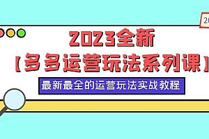 2023全新【多多运营玩法系列课】,最新最全的运营玩法,50节实战教程
