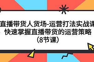 直播带货人货场-运营打法实战课:快速掌握直播带货的运营策略(8节课)