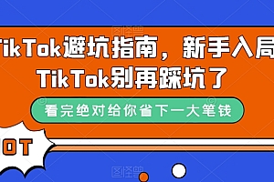 TikTok·避坑指南,新手入局Tk别再踩坑了(10节课)
