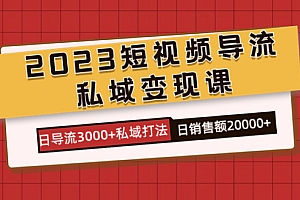 2023短视频导流·私域变现课,日导流3000+私域打法  日销售额2w+