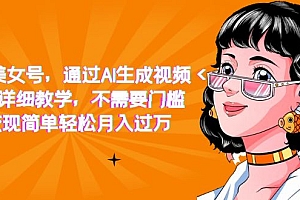抖音美女号,通过AI生成视频,详细教学,不需要门槛,变现简单轻松月入过万