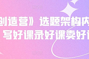 《抖课创造营》选题架构内容包装,写好课录好课卖好课