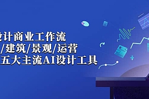 AI设计商业·工作流,室内·建筑·景观·运营,掌握五大主流AI设计工具
