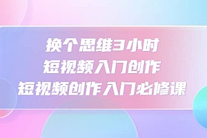 换个思维3小时短视频入门创作,短视频创作入门必修课