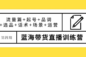 第四期蓝海带货直播训练营:流量篇+起号+品调+选品+话术+场景+运营