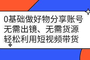 0基础做好物分享账号:无需出镜、无需货源,轻松利用短视频带货
