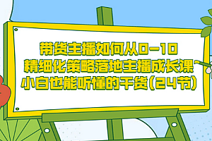 带货主播如何从0-10,精细化策略落地主播成长课,小白也能听懂的干货(24节)