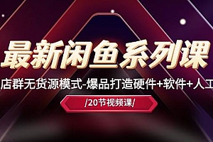 最新闲鱼系列课,店群无货源模式-爆品打造硬件+软件+人工(20节课)