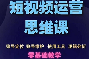 短视频运营思维课:账号定位+账号维护+使用工具+逻辑分析(10节课)