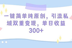 一键简单纯原创,引流私域双重变现,单日收益300+(教程+素材)