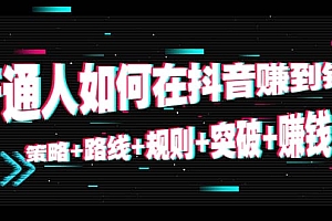 普通人如何在抖音赚到钱:策略+路线+规则+突破+赚钱(10节课)