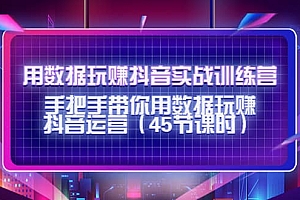 用数据玩赚抖音实战训练营:手把手带你用数据玩赚抖音运营(45节课时)