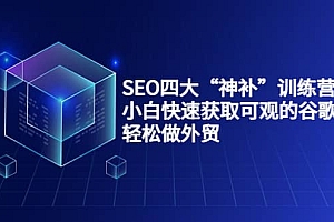 SEO四大“神补”训练营,小白快速获取可观的谷歌流量,轻松做外贸