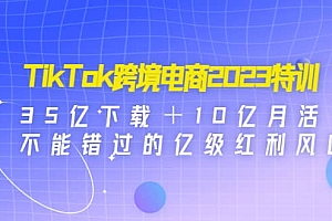 TikTok跨境电商2023特训:35亿下载+10亿月活,不能错过的亿级红利风口