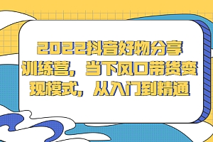 2022抖音好物分享训练营,当下风口带货变现模式,从入门到精通