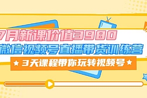 微信视频号直播带货训练营,3天课程带你玩转视频号:7月新课价值3980