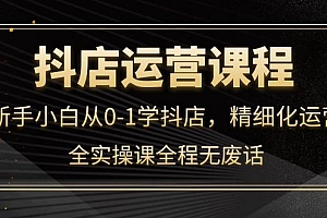 抖店运营,新手小白从0-1学抖店,精细化运营,全实操课全程无废话
