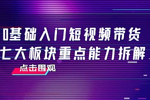 0基础入门短视频带货,七大板块重点能力拆解,7节精品课4小时干货