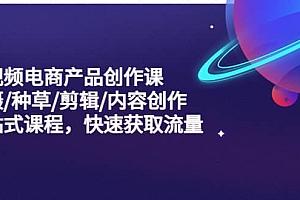 短视频电商产品创作课,拍摄/种草/剪辑/内容创作/一站式课程 快速获取流量
