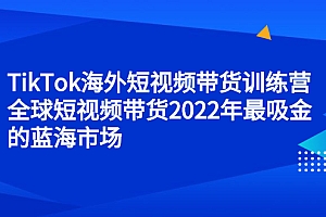 TikTok海外短视频带货训练营,全球短视频带货2022年最吸金的蓝海市场