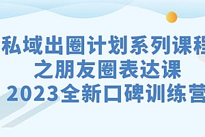 私域-出圈计划系列课程之朋友圈-表达课,2023全新口碑训练营