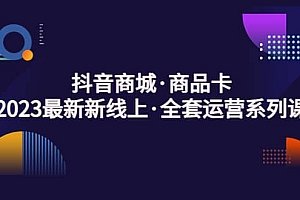 抖音商城·商品卡,2023最新新线上·全套运营系列课