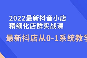 2022最新抖音小店精细化店群实战课,最新抖店从0-1系统教学