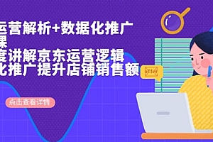 京东运营解析与数据化推广系列课,全维度讲解京东运营逻辑+数据化推广提升店铺销售额