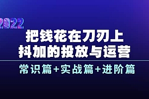 把钱花在刀刃上,抖加的投放与运营:常识篇+实战篇+进阶篇(28节课)