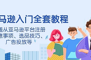 亚马逊入门全套教程,涵盖从亚马逊平台注册注意事项、选品技巧、广告投放等