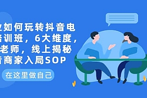 企业如何玩转抖音电商培训班,6大维度,6位老师,线上揭秘抖音商家入局SOP
