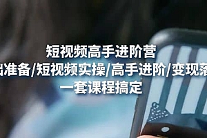 短视频高手进阶营:基础准备/短视频实操/高手进阶/变现落地,一套搞定