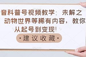 抖音科普号视频教学:未解之谜、动物世界等稀有内容,教你从起号到变现!