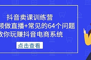 抖音卖课训练营,短视频做直播+常见的64个问题 教你玩赚抖音电商系统