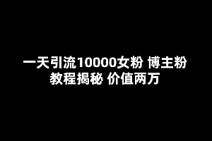 一天引流10000女粉,博主粉教程揭秘(价值两万)