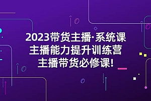 2023带货主播·系统课,主播能力提升训练营,主播带货必修课
