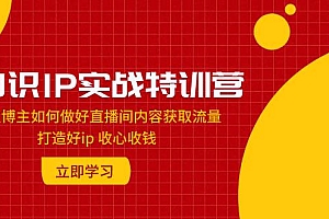 知识IP实战特训营:知识博主如何做好直播间内容获取流量 打造好ip 收心收钱