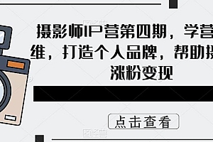 摄影师IP营第4期,学营销思维,打造个人品牌,帮助摄影师涨粉变现