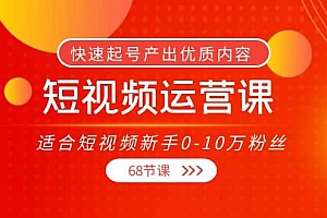 短视频运营课,适合短视频新手0-10万粉丝,快速起号产出优质内容(68节课)