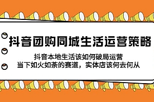 抖音团购同城生活运营策略,抖音本地生活该如何破局,实体店该何去何从