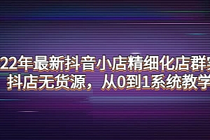 2022年最新抖音小店精细化店群实战,抖店无货源,从0到1系统教学