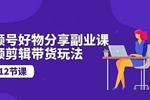 视频号好物分享副业课,视频剪辑带货玩法(12节课)