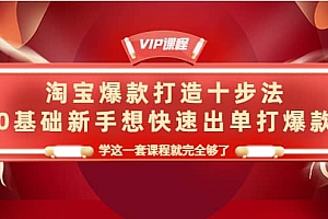 淘宝爆款打造十步法,0基础新手想快速出单打爆款,学这一套课程就完全够了