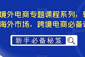 最全境外电商专题课程系列,轻松进军海外市场,跨境电商必备课程