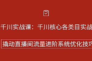 巨量千川实战系列课:千川核心各类目实战打法,撬动直播间流量进阶系统优化技巧