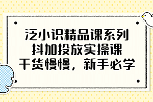 泛小识精品课系列:抖加投放实操课,干货慢慢,新手必学(12节视频课)