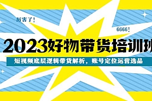2023好物带货培训班:短视频底层逻辑带货解析,账号定位运营选品